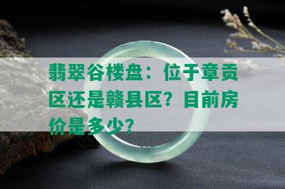 翡翠谷楼盘：位于章贡区还是赣县区？目前房价是多少？