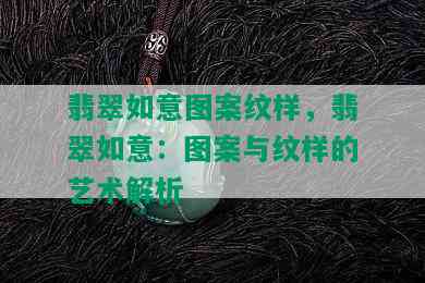 翡翠如意图案纹样，翡翠如意：图案与纹样的艺术解析