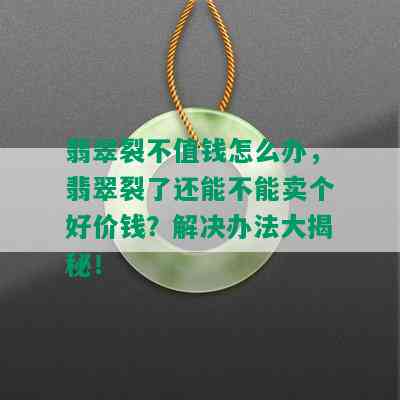 翡翠裂不值钱怎么办，翡翠裂了还能不能卖个好价钱？解决办法大揭秘！