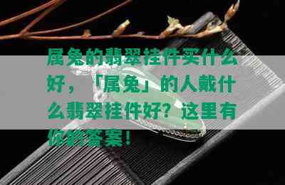 属兔的翡翠挂件买什么好，「属兔」的人戴什么翡翠挂件好？这里有你的答案！