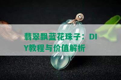 翡翠飘蓝花珠子：DIY教程与价值解析