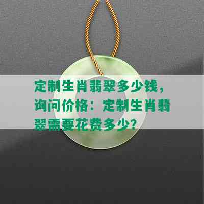 定制生肖翡翠多少钱，询问价格：定制生肖翡翠需要花费多少？