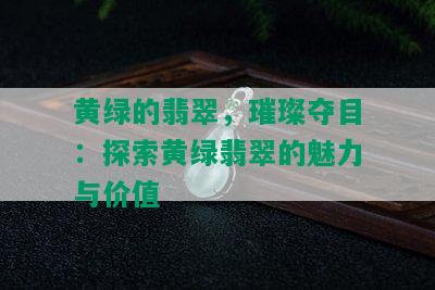 黄绿的翡翠，璀璨夺目：探索黄绿翡翠的魅力与价值