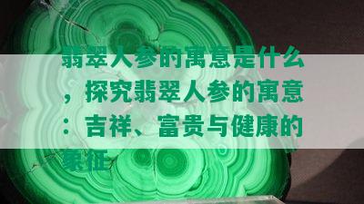 翡翠人参的寓意是什么，探究翡翠人参的寓意：吉祥、富贵与健康的象征