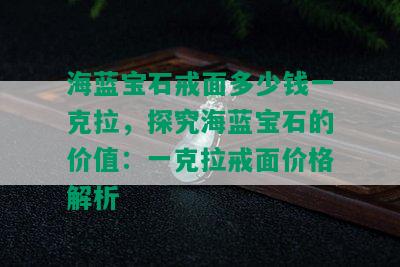 海蓝宝石戒面多少钱一克拉，探究海蓝宝石的价值：一克拉戒面价格解析