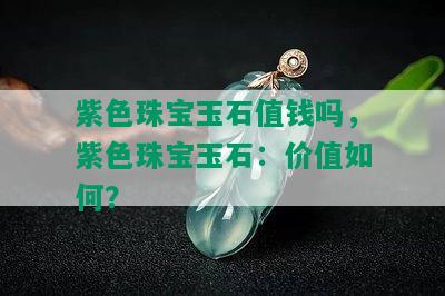 紫色珠宝玉石值钱吗，紫色珠宝玉石：价值如何？