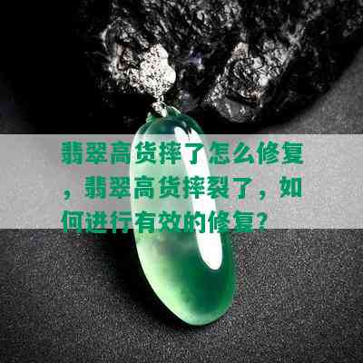 翡翠高货摔了怎么修复，翡翠高货摔裂了，如何进行有效的修复？