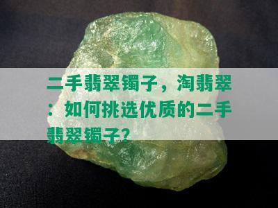 二手翡翠镯子，淘翡翠：如何挑选优质的二手翡翠镯子？