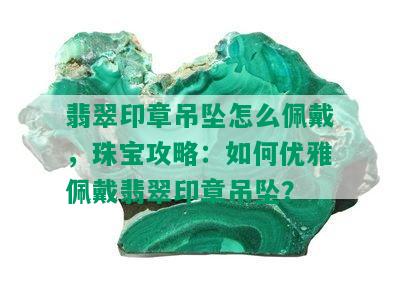 翡翠印章吊坠怎么佩戴，珠宝攻略：如何优雅佩戴翡翠印章吊坠？