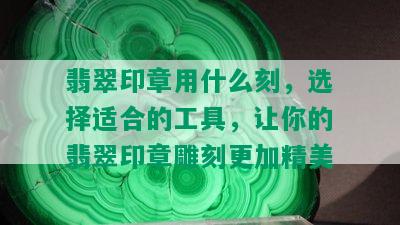 翡翠印章用什么刻，选择适合的工具，让你的翡翠印章雕刻更加精美