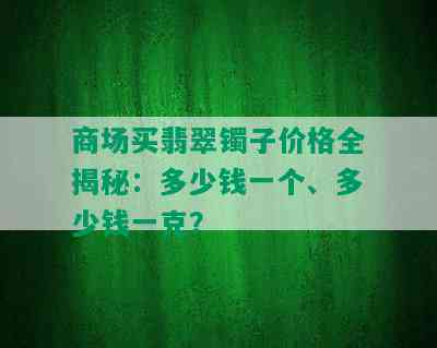 商场买翡翠镯子价格全揭秘：多少钱一个、多少钱一克？