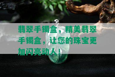 翡翠手镯盒，精美翡翠手镯盒，让您的珠宝更加闪亮动人！