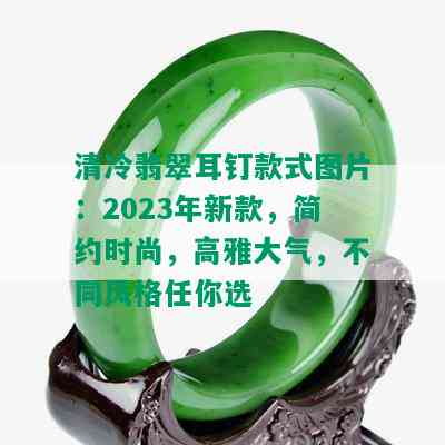 清冷翡翠耳钉款式图片：2023年新款，简约时尚，高雅大气，不同风格任你选