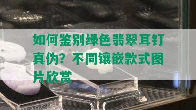 如何鉴别绿色翡翠耳钉真伪？不同镶嵌款式图片欣赏