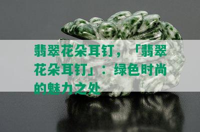 翡翠花朵耳钉，「翡翠花朵耳钉」：绿色时尚的魅力之处