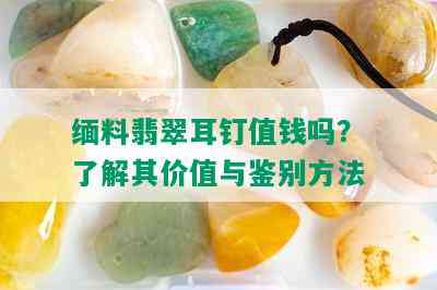 缅料翡翠耳钉值钱吗？了解其价值与鉴别方法