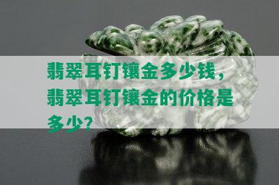 翡翠耳钉镶金多少钱，翡翠耳钉镶金的价格是多少？