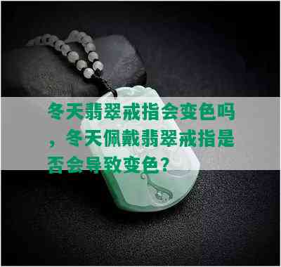 冬天翡翠戒指会变色吗，冬天佩戴翡翠戒指是否会导致变色？