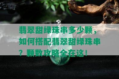 翡翠甜绿珠串多少颗，如何搭配翡翠甜绿珠串？颗数攻略全在这！