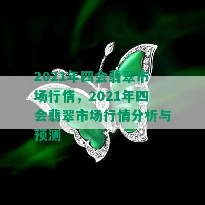 2021年四会翡翠市场行情，2021年四会翡翠市场行情分析与预测