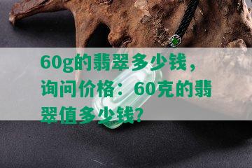 60g的翡翠多少钱，询问价格：60克的翡翠值多少钱？