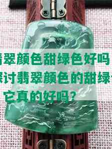 翡翠颜色甜绿色好吗，探讨翡翠颜色的甜绿色：它真的好吗？