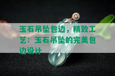 玉石吊坠包边，精致工艺：玉石吊坠的完美包边设计