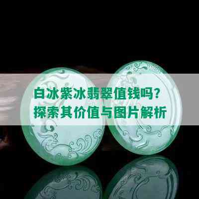 白冰紫冰翡翠值钱吗？探索其价值与图片解析