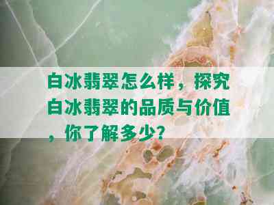 白冰翡翠怎么样，探究白冰翡翠的品质与价值，你了解多少？