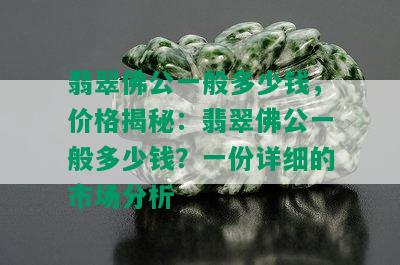 翡翠佛公一般多少钱，价格揭秘：翡翠佛公一般多少钱？一份详细的市场分析