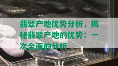 翡翠产地优势分析，揭秘翡翠产地的优势：一次全面的分析