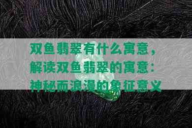 双鱼翡翠有什么寓意，解读双鱼翡翠的寓意：神秘而浪漫的象征意义