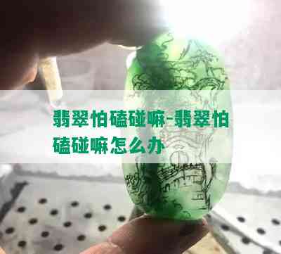 翡翠怕磕碰嘛-翡翠怕磕碰嘛怎么办