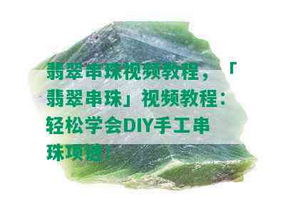 翡翠串珠视频教程，「翡翠串珠」视频教程：轻松学会DIY手工串珠项链！