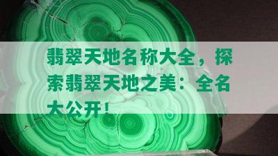 翡翠天地名称大全，探索翡翠天地之美：全名大公开！