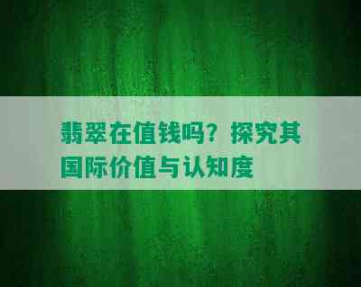 翡翠在值钱吗？探究其国际价值与认知度