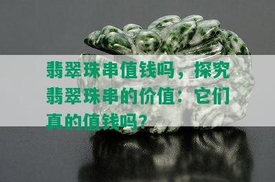 翡翠珠串值钱吗，探究翡翠珠串的价值：它们真的值钱吗？