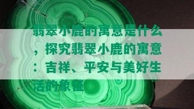 翡翠小鹿的寓意是什么，探究翡翠小鹿的寓意：吉祥、平安与美好生活的象征