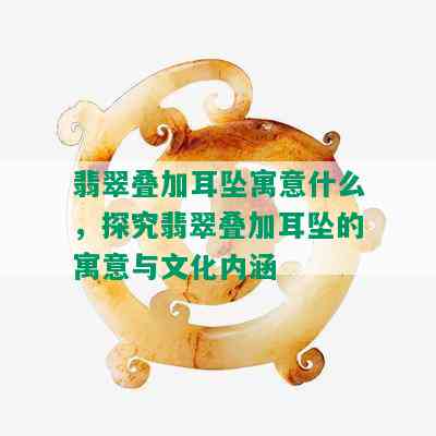 翡翠叠加耳坠寓意什么，探究翡翠叠加耳坠的寓意与文化内涵