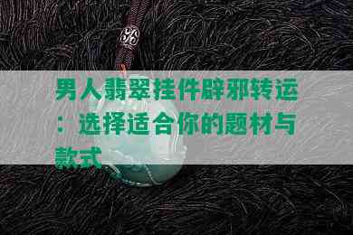 男人翡翠挂件辟邪转运：选择适合你的题材与款式