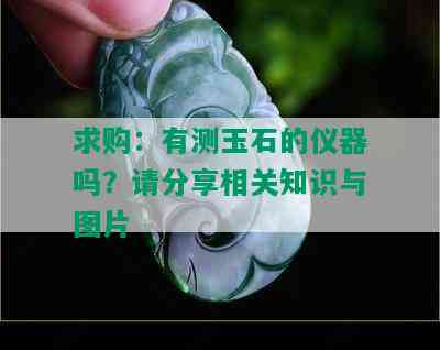 求购：有测玉石的仪器吗？请分享相关知识与图片