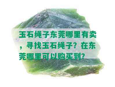 玉石绳子东莞哪里有卖，寻找玉石绳子？在东莞哪里可以购买到？