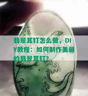 翡翠耳钉怎么做，DIY教程：如何制作美丽的翡翠耳钉？