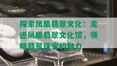 探索凤凰翡翠文化：走进凤凰翡翠文化馆，领略翡翠珠宝的魅力