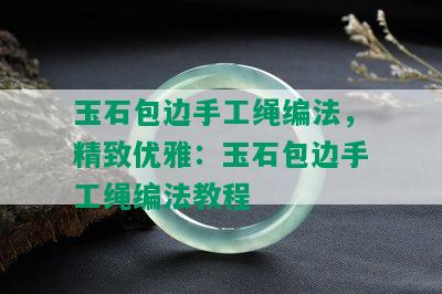 玉石包边手工绳编法，精致优雅：玉石包边手工绳编法教程