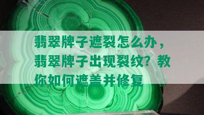 翡翠牌子遮裂怎么办，翡翠牌子出现裂纹？教你如何遮盖并修复