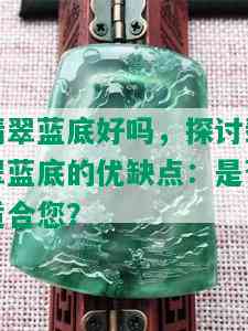 翡翠蓝底好吗，探讨翡翠蓝底的优缺点：是否适合您？