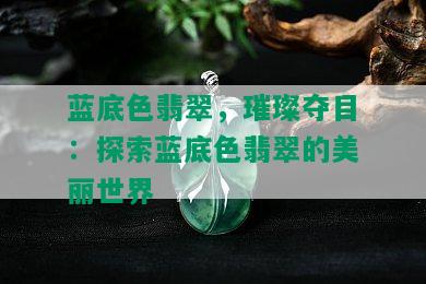 蓝底色翡翠，璀璨夺目：探索蓝底色翡翠的美丽世界