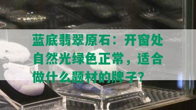 蓝底翡翠原石：开窗处自然光绿色正常，适合做什么题材的牌子？