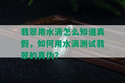 翡翠用水滴怎么知道真假，如何用水滴测试翡翠的真伪？